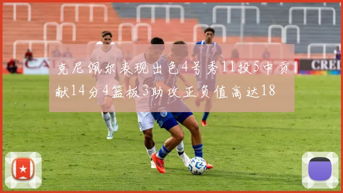 克尼佩尔表现出色4号秀11投5中贡献14分4篮板3助攻正负值高达18