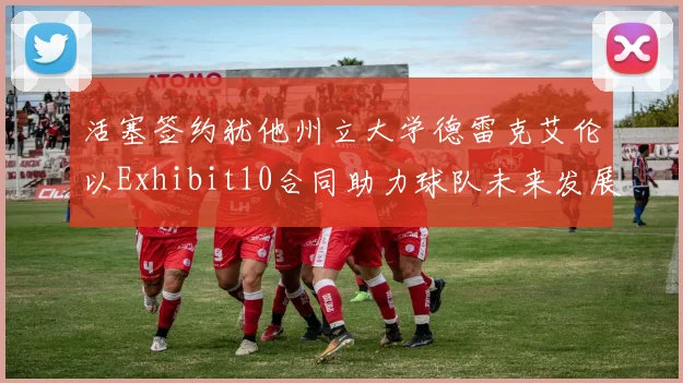 活塞签约犹他州立大学德雷克艾伦以Exhibit10合同助力球队未来发展