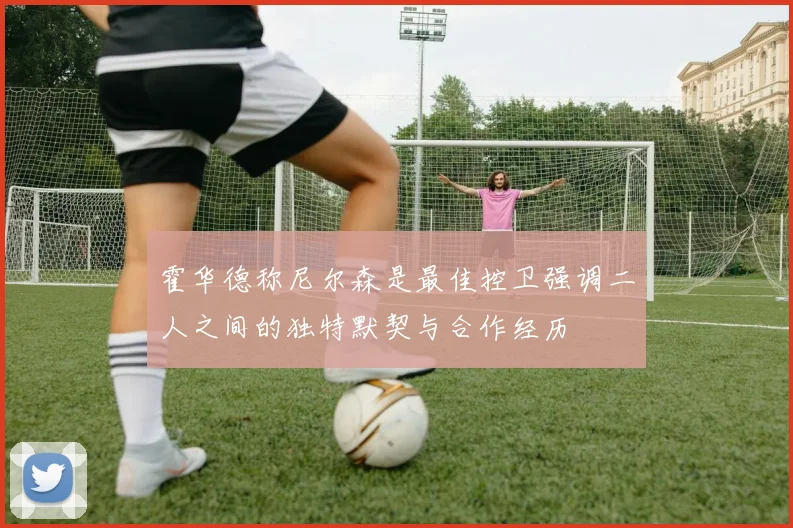 霍华德称尼尔森是最佳控卫强调二人之间的独特默契与合作经历