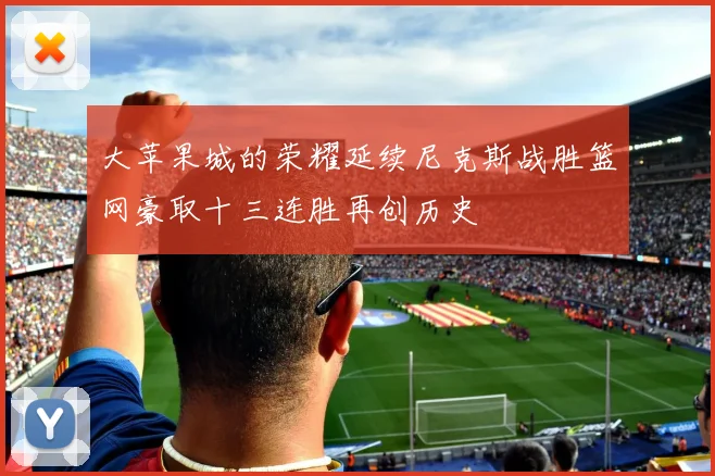 大苹果城的荣耀延续尼克斯战胜篮网豪取十三连胜再创历史