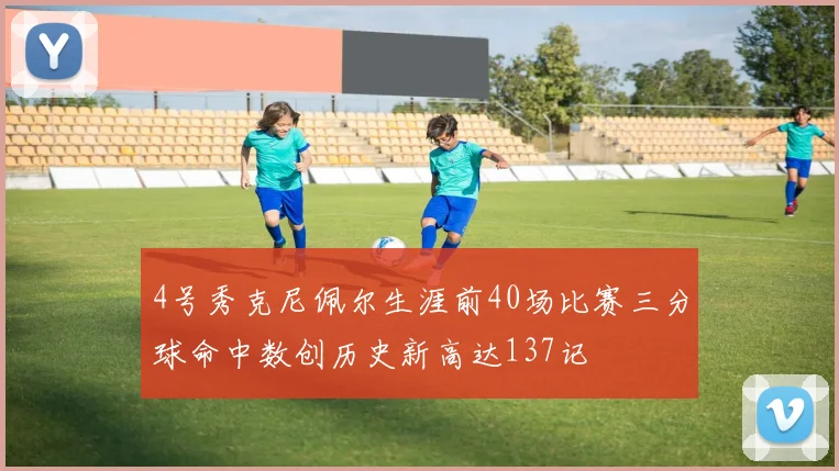 4号秀克尼佩尔生涯前40场比赛三分球命中数创历史新高达137记