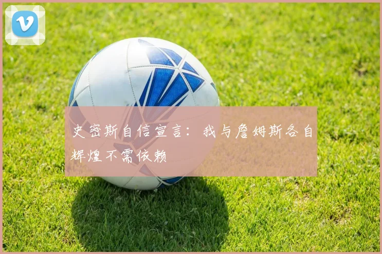 史密斯自信宣言：我与詹姆斯各自辉煌不需依赖