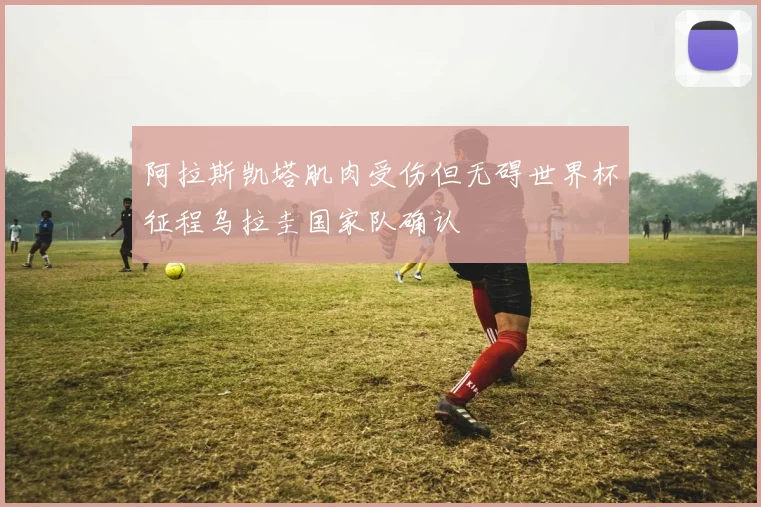 阿拉斯凯塔肌肉受伤但无碍世界杯征程乌拉圭国家队确认