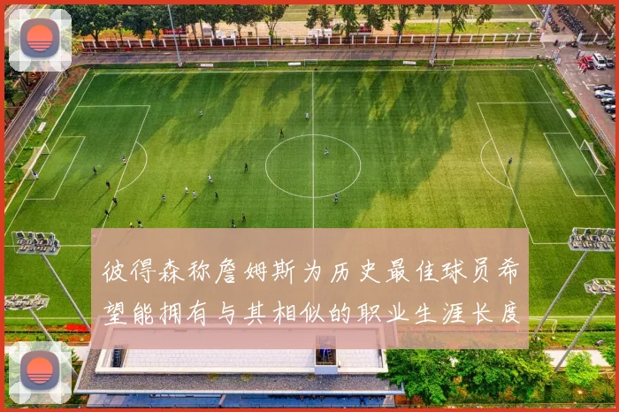 彼得森称詹姆斯为历史最佳球员希望能拥有与其相似的职业生涯长度