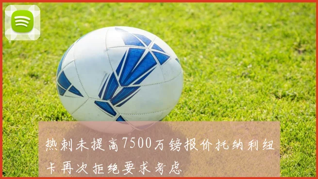 热刺未提高7500万镑报价托纳利纽卡再次拒绝要求考虑