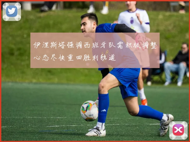 伊涅斯塔强调西班牙队需积极调整心态尽快重回胜利轨道