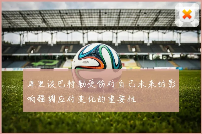 库里谈巴特勒受伤对自己未来的影响强调应对变化的重要性