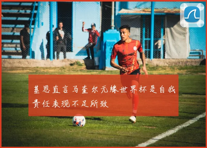 基恩直言马奎尔无缘世界杯是自我责任表现不足所致
