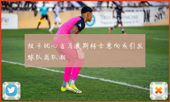 纽卡忧心吉马良斯转会意向或引发球队离队潮
