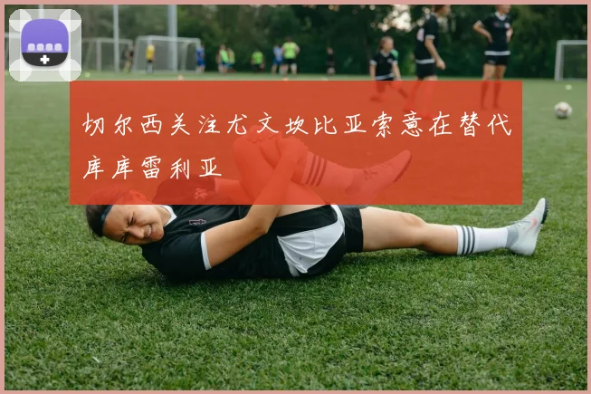 切尔西关注尤文坎比亚索意在替代库库雷利亚