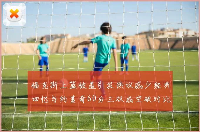 福克斯上篮被盖引发热议威少经典回忆与约基奇60分三双成空砍对比