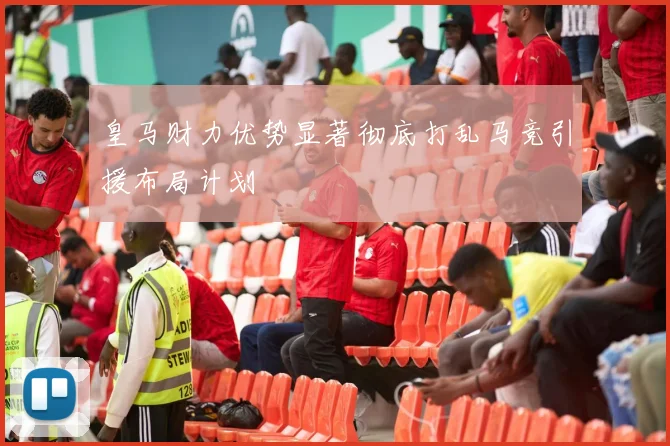 皇马财力优势显著彻底打乱马竞引援布局计划