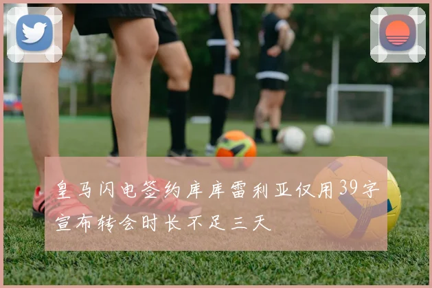 皇马闪电签约库库雷利亚仅用39字宣布转会时长不足三天