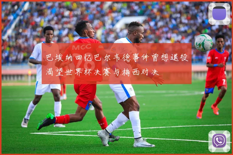 巴埃纳回忆巴尔韦德事件曾想退役渴望世界杯决赛与梅西对决