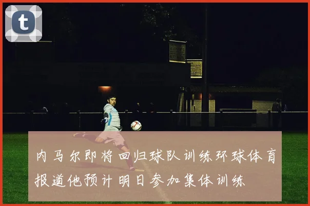 内马尔即将回归球队训练环球体育报道他预计明日参加集体训练