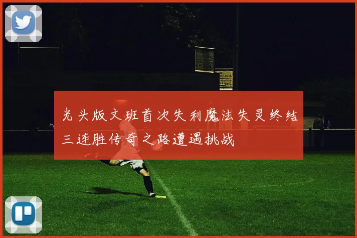 光头版文班首次失利魔法失灵终结三连胜传奇之路遭遇挑战