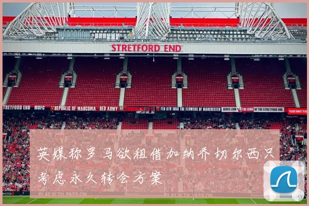 英媒称罗马欲租借加纳乔切尔西只考虑永久转会方案