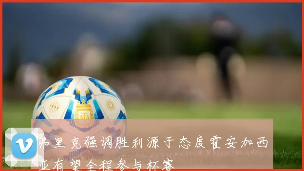 弗里克强调胜利源于态度霍安加西亚有望全程参与杯赛