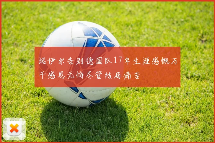 诺伊尔告别德国队17年生涯感慨万千感恩无悔尽管结局痛苦