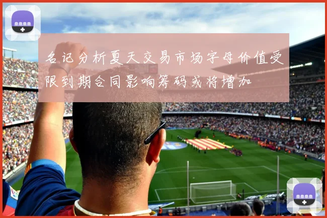 名记分析夏天交易市场字母价值受限到期合同影响筹码或将增加