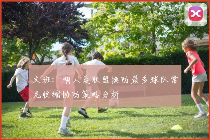 文班：湖人是联盟换防最多球队常见收缩协防策略分析